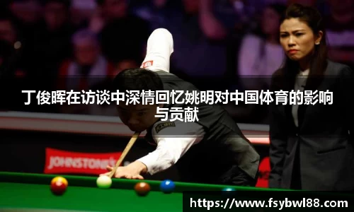 丁俊晖在访谈中深情回忆姚明对中国体育的影响与贡献