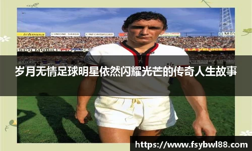 岁月无情足球明星依然闪耀光芒的传奇人生故事