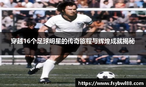 穿越16个足球明星的传奇旅程与辉煌成就揭秘