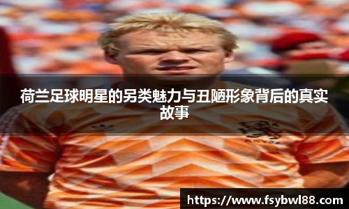 荷兰足球明星的另类魅力与丑陋形象背后的真实故事