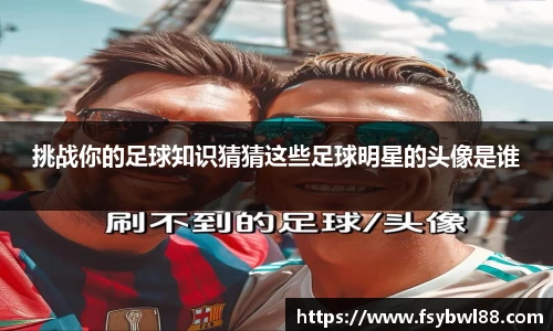 挑战你的足球知识猜猜这些足球明星的头像是谁