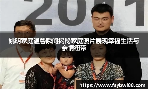 姚明家庭温馨瞬间揭秘家庭照片展现幸福生活与亲情纽带