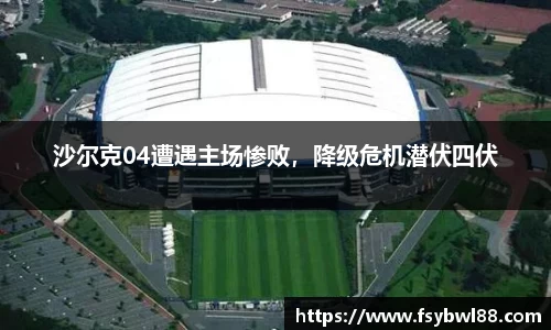 沙尔克04遭遇主场惨败，降级危机潜伏四伏