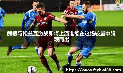 赫根与松兹瓦激战即将上演谁能在这场较量中脱颖而出