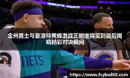 金州勇士与夏洛特黄蜂激战正酣谁将笑到最后揭晓精彩对决瞬间