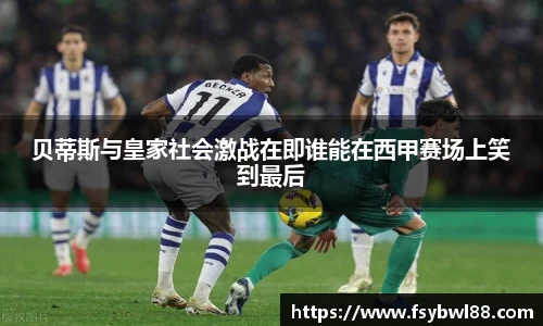 贝蒂斯与皇家社会激战在即谁能在西甲赛场上笑到最后