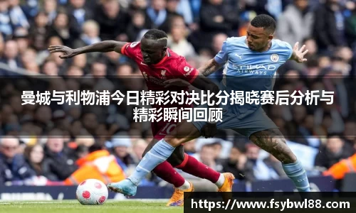 曼城与利物浦今日精彩对决比分揭晓赛后分析与精彩瞬间回顾