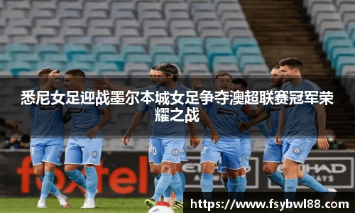 悉尼女足迎战墨尔本城女足争夺澳超联赛冠军荣耀之战