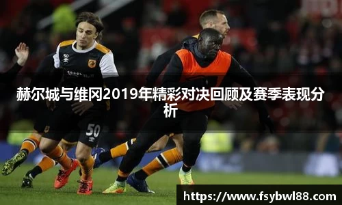 赫尔城与维冈2019年精彩对决回顾及赛季表现分析