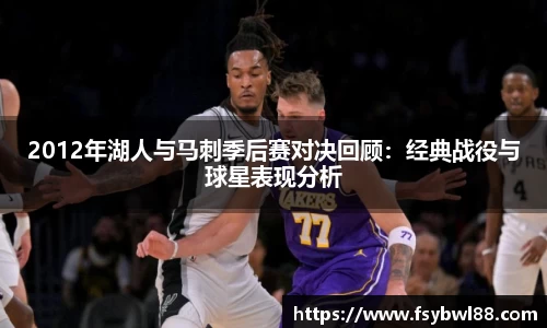 2012年湖人与马刺季后赛对决回顾：经典战役与球星表现分析