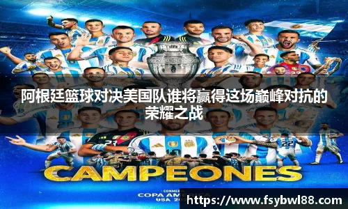 阿根廷篮球对决美国队谁将赢得这场巅峰对抗的荣耀之战