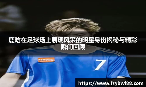 鹿晗在足球场上展现风采的明星身份揭秘与精彩瞬间回顾