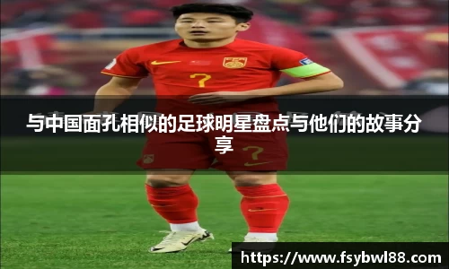 与中国面孔相似的足球明星盘点与他们的故事分享