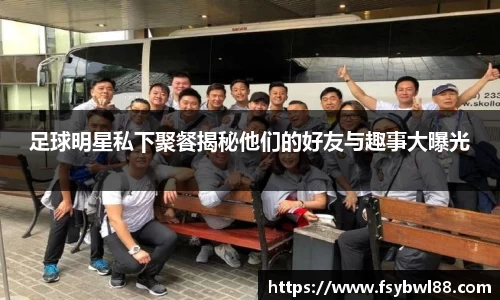 足球明星私下聚餐揭秘他们的好友与趣事大曝光
